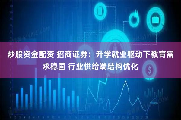 炒股资金配资 招商证券：升学就业驱动下教育需求稳固 行业供给端结构优化