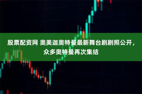 股票配资网 奥美迦奥特曼最新舞台剧剧照公开，众多奥特曼再次集结