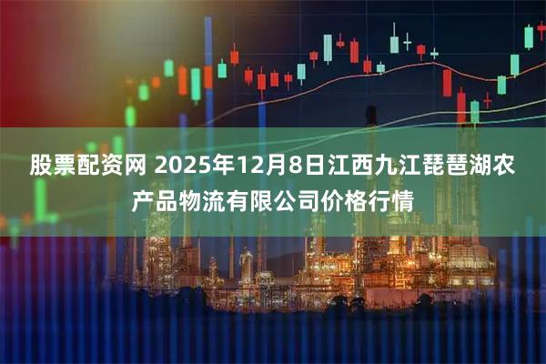 股票配资网 2025年12月8日江西九江琵琶湖农产品物流有限公司价格行情