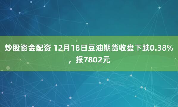 炒股资金配资 12月18日豆油期货收盘下跌0.38%，报7802元