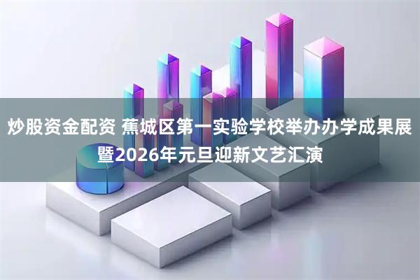 炒股资金配资 蕉城区第一实验学校举办办学成果展暨2026年元旦迎新文艺汇演