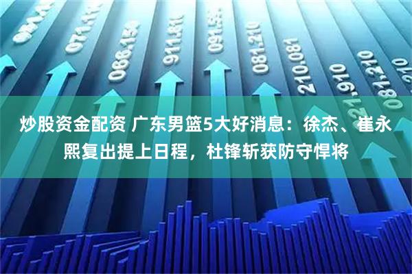 炒股资金配资 广东男篮5大好消息：徐杰、崔永熙复出提上日程，杜锋斩获防守悍将