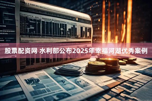 股票配资网 水利部公布2025年幸福河湖优秀案例