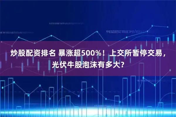 炒股配资排名 暴涨超500%！上交所暂停交易，光伏牛股泡沫有多大？