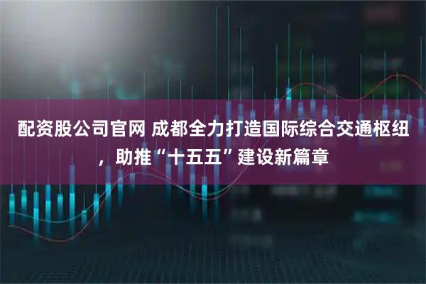 配资股公司官网 成都全力打造国际综合交通枢纽，助推“十五五”建设新篇章