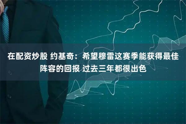在配资炒股 约基奇：希望穆雷这赛季能获得最佳阵容的回报 过去三年都很出色