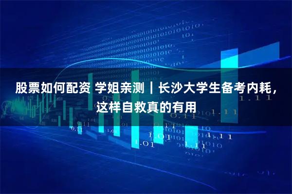 股票如何配资 学姐亲测|长沙大学生备考内耗,这样自救真的有用