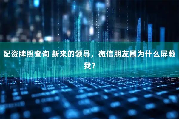 配资牌照查询 新来的领导,微信朋友圈为什么屏蔽我?