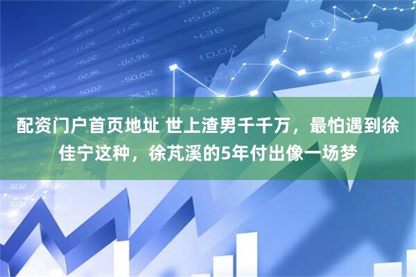 配资门户首页地址 世上渣男千千万，最怕遇到徐佳宁这种，徐芃溪的5年付出像一场梦