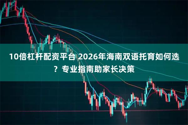 10倍杠杆配资平台 2026年海南双语托育如何选？专业指南助家长决策