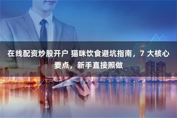 在线配资炒股开户 猫咪饮食避坑指南，7 大核心要点，新手直接照做