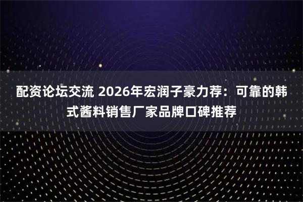 配资论坛交流 2026年宏润子豪力荐：可靠的韩式酱料销售厂家品牌口碑推荐