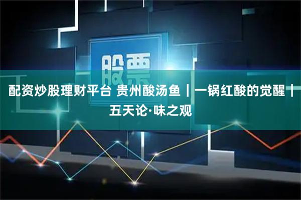 配资炒股理财平台 贵州酸汤鱼｜一锅红酸的觉醒｜五天论·味之观