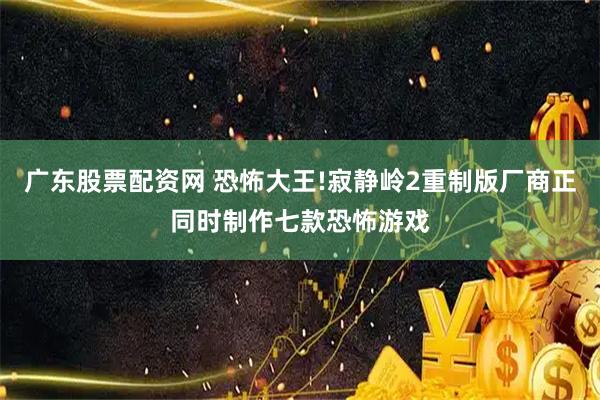 广东股票配资网 恐怖大王!寂静岭2重制版厂商正同时制作七款恐怖游戏