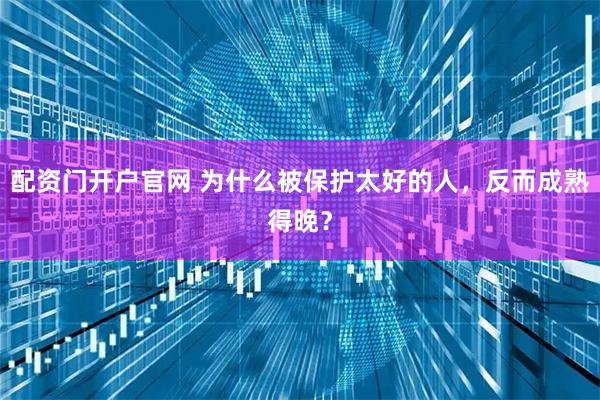 配资门开户官网 为什么被保护太好的人，反而成熟得晚？