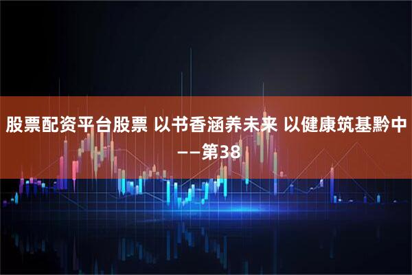 股票配资平台股票 以书香涵养未来 以健康筑基黔中 ——第38