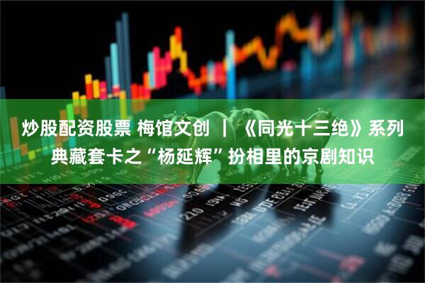 炒股配资股票 梅馆文创 ｜ 《同光十三绝》系列典藏套卡之“杨延辉”扮相里的京剧知识