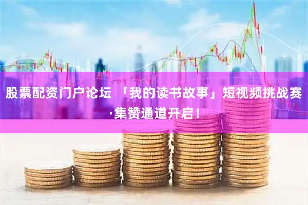 股票配资门户论坛 「我的读书故事」短视频挑战赛·集赞通道开启！