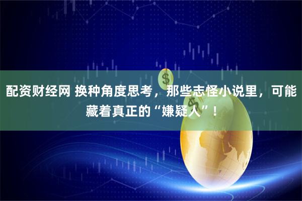 配资财经网 换种角度思考，那些志怪小说里，可能藏着真正的“嫌疑人”！