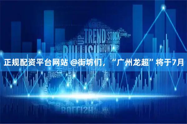 正规配资平台网站 @街坊们，“广州龙超”将于7月