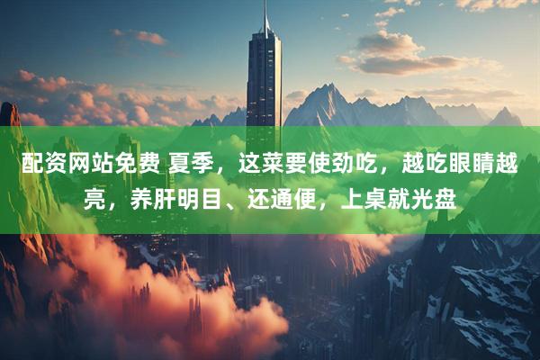 配资网站免费 夏季，这菜要使劲吃，越吃眼睛越亮，养肝明目、还通便，上桌就光盘