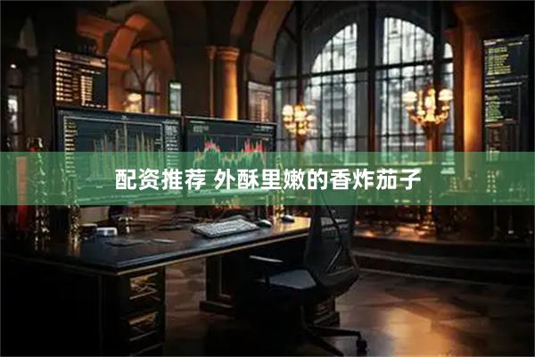 配资推荐 外酥里嫩的香炸茄子