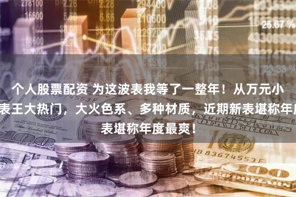 个人股票配资 为这波表我等了一整年！从万元小众款到表王大热门，大火色系、多种材质，近期新表堪称年度最爽！