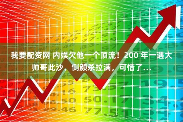 我要配资网 内娱欠他一个顶流！200 年一遇大帅哥此沙，侧颜杀拉满，可惜了…