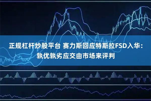 正规杠杆炒股平台 赛力斯回应特斯拉FSD入华：孰优孰劣应交由市场来评判