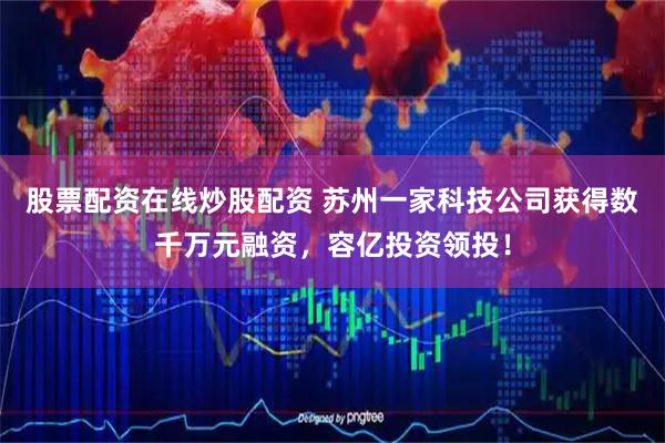 股票配资在线炒股配资 苏州一家科技公司获得数千万元融资，容亿投资领投！