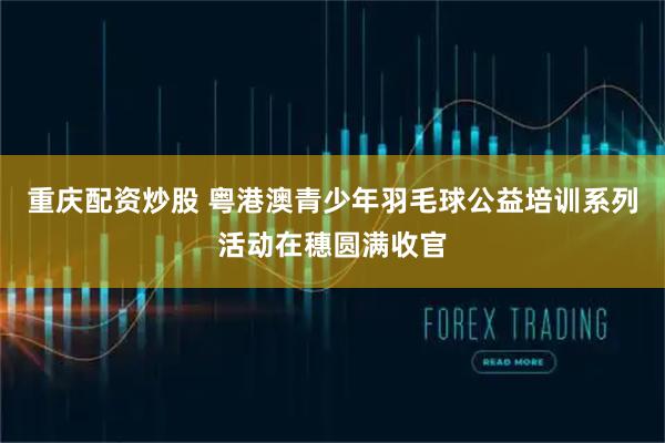 重庆配资炒股 粤港澳青少年羽毛球公益培训系列活动在穗圆满收官