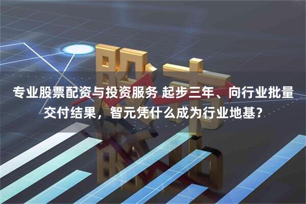 专业股票配资与投资服务 起步三年、向行业批量交付结果，智元凭什么成为行业地基？