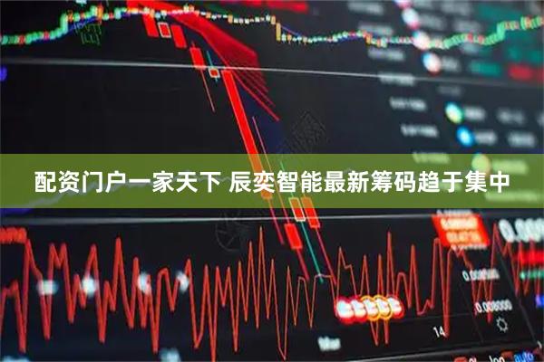 配资门户一家天下 辰奕智能最新筹码趋于集中