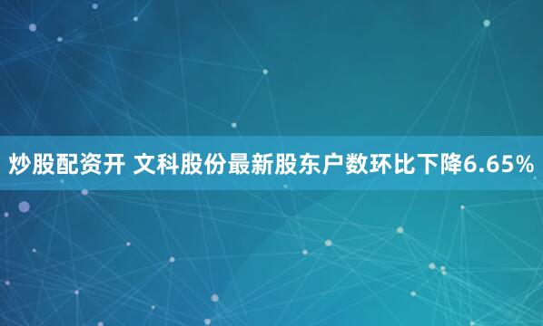 炒股配资开 文科股份最新股东户数环比下降6.65%