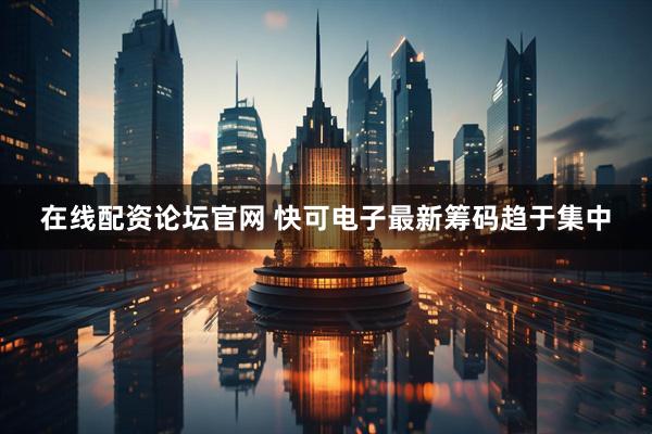 在线配资论坛官网 快可电子最新筹码趋于集中
