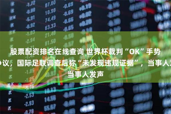 股票配资排名在线查询 世界杯裁判“OK”手势引争议，国际足联调查后称“未发现违规证据”，当事人发声