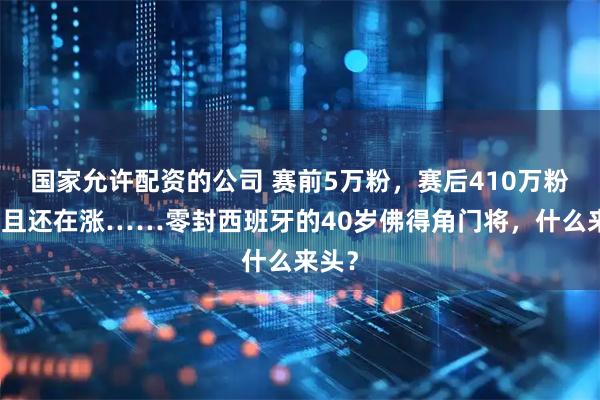 国家允许配资的公司 赛前5万粉，赛后410万粉，而且还在涨……零封西班牙的40岁佛得角门将，什么来头？