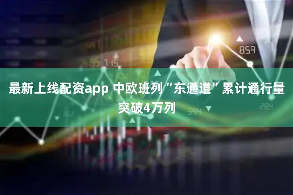 最新上线配资app 中欧班列“东通道”累计通行量突破4万列