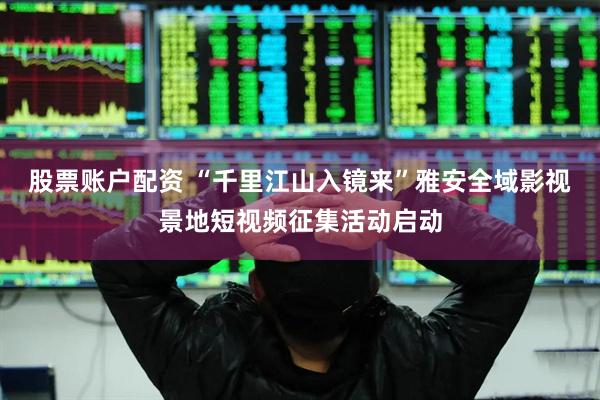 股票账户配资 “千里江山入镜来”雅安全域影视景地短视频征集活动启动