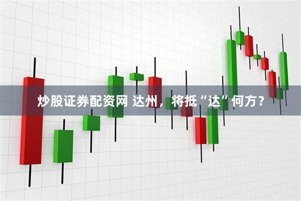 炒股证券配资网 达州，将抵“达”何方？