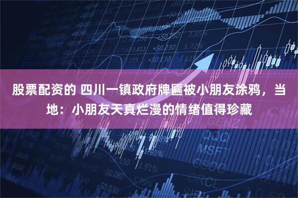 股票配资的 四川一镇政府牌匾被小朋友涂鸦，当地：小朋友天真烂漫的情绪值得珍藏