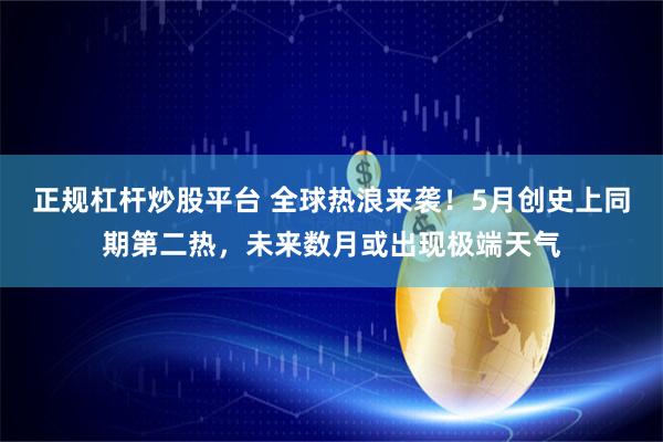 正规杠杆炒股平台 全球热浪来袭！5月创史上同期第二热，未来数月或出现极端天气