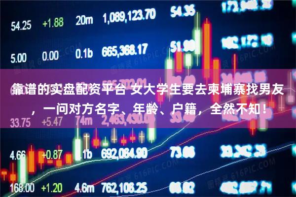 靠谱的实盘配资平台 女大学生要去柬埔寨找男友,一问对方名字、年龄、户籍,全然不知!