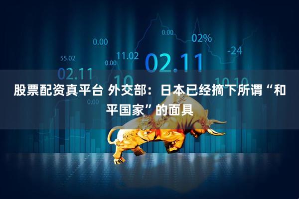 股票配资真平台 外交部:日本已经摘下所谓“和平国家”的面具