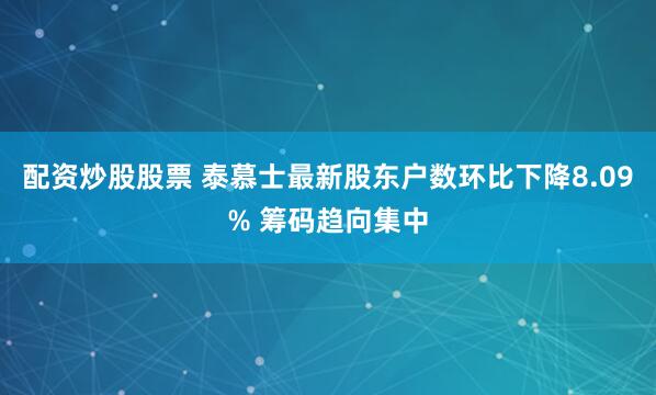 配资炒股股票 泰慕士最新股东户数环比下降8.09% 筹码趋向集中